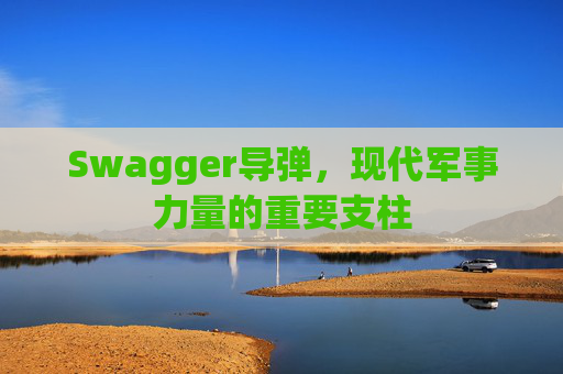 Swagger导弹,现代军事力量的重要支柱