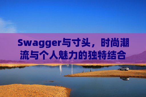 Swagger与寸头,时尚潮流与个人魅力的独特结合 Swagger与寸头,时尚潮流与个人魅力的独特结合